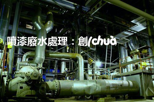 噴漆廢水處理：創(chuàng)新技術(shù)解決方案？